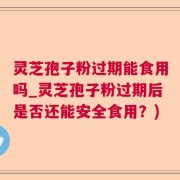 灵芝孢子粉过期能食用吗_灵芝孢子粉过期后是否还能安全食用？)