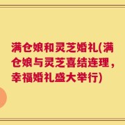 满仓娘和灵芝婚礼(满仓娘与灵芝喜结连理，幸福婚礼盛大举行)