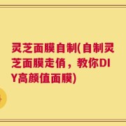 灵芝面膜自制(自制灵芝面膜走俏，教你DIY高颜值面膜)
