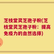 芝枝堂灵芝孢子粉(芝枝堂灵芝孢子粉：提高免疫力的自然选择)