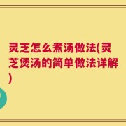 灵芝怎么煮汤做法(灵芝煲汤的简单做法详解)