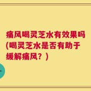 痛风喝灵芝水有效果吗(喝灵芝水是否有助于缓解痛风？)
