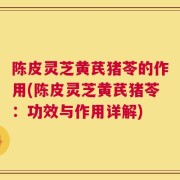 陈皮灵芝黄芪猪苓的作用(陈皮灵芝黄芪猪苓：功效与作用详解)
