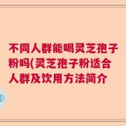 不同人群能喝灵芝孢子粉吗(灵芝孢子粉适合人群及饮用方法简介