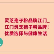 灵芝孢子粉品牌江门_江门灵芝孢子粉品牌：优质选择与健康生活