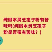 纯椴木灵芝孢子粉有苦味吗(纯椴木灵芝孢子粉是否带有苦味？)