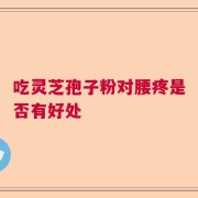 吃灵芝孢子粉对腰疼是否有好处