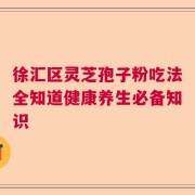 徐汇区灵芝孢子粉吃法全知道健康养生必备知识