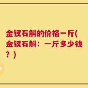 金钗石斛的价格一斤(金钗石斛：一斤多少钱？)