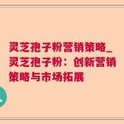 灵芝孢子粉营销策略_灵芝孢子粉：创新营销策略与市场拓展