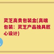 灵芝高贵包装盒(高端包装：灵芝产品独具匠心设计)
