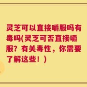 灵芝可以直接嚼服吗有毒吗(灵芝可否直接嚼服？有关毒性，你需要了解这些！)