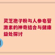 灵芝孢子粉与人参皂苷激素的神奇结合与健康益处探讨