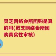 灵芝网络会所团购是真的吗(灵芝网络会所团购真实性审核)