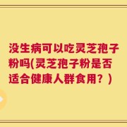 没生病可以吃灵芝孢子粉吗(灵芝孢子粉是否适合健康人群食用？)