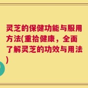 灵芝的保健功能与服用方法(重拾健康，全面了解灵芝的功效与用法)