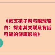 《灵芝孢子粉与眼球变白：探索其关联及背后可能的健康影响》