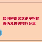 如何辨别灵芝孢子粉的真伪及选购技巧分享
