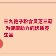 三九孢子粉含灵芝三萜 为健康助力的优质养生品