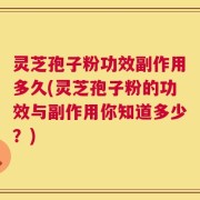 灵芝孢子粉功效副作用多久(灵芝孢子粉的功效与副作用你知道多少？)