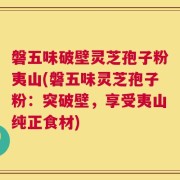 磐五味破壁灵芝孢子粉夷山(磐五味灵芝孢子粉：突破壁，享受夷山纯正食材)