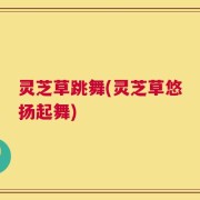 灵芝草跳舞(灵芝草悠扬起舞)