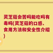 灵芝菇会苦吗能吃吗有毒吗(灵芝菇的口感、食用方法和安全性介绍)