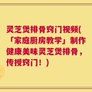灵芝煲排骨窍门视频(「家庭厨房教学」制作健康美味灵芝煲排骨，传授窍门！)