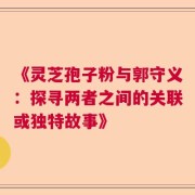 《灵芝孢子粉与郭守义：探寻两者之间的关联或独特故事》