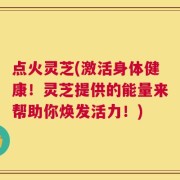点火灵芝(激活身体健康！灵芝提供的能量来帮助你焕发活力！)