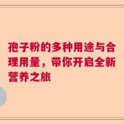 孢子粉的多种用途与合理用量，带你开启全新营养之旅