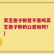 灵芝孢子粉苦不苦吗灵芝孢子粉的口感如何？)