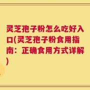 灵芝孢子粉怎么吃好入口(灵芝孢子粉食用指南：正确食用方式详解)