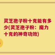 灵芝孢子粉十克能有多少(灵芝孢子粉：魔力十克的神奇功效)