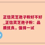 正信灵芝孢子粉好不好_正信灵芝孢子粉：品质优良，值得一试