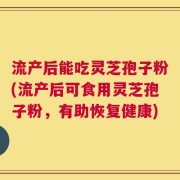 流产后能吃灵芝孢子粉(流产后可食用灵芝孢子粉，有助恢复健康)
