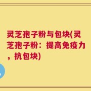 灵芝孢子粉与包块(灵芝孢子粉：提高免疫力，抗包块)