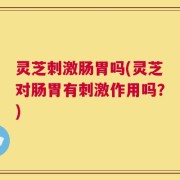灵芝刺激肠胃吗(灵芝对肠胃有刺激作用吗？)
