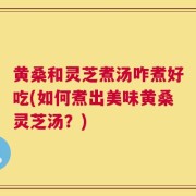 黄桑和灵芝煮汤咋煮好吃(如何煮出美味黄桑灵芝汤？)