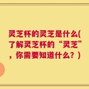 灵芝杯的灵芝是什么(了解灵芝杯的“灵芝”，你需要知道什么？)