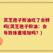 灵芝孢子粉油吃了会胖吗(灵芝孢子粉油：会导致体重增加吗？)