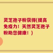 灵芝孢子粉获得(提高免疫力！天然灵芝孢子粉助您健康！)