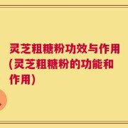 灵芝粗糖粉功效与作用(灵芝粗糖粉的功能和作用)