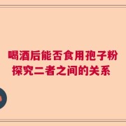喝酒后能否食用孢子粉 探究二者之间的关系