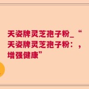 天姿牌灵芝孢子粉_“天姿牌灵芝孢子粉：，增强健康”