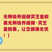 无限极养固健灵芝皇胶囊无限极养固健·灵芝皇胶囊，让您健康无忧！)