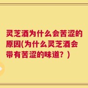 灵芝酒为什么会苦涩的原因(为什么灵芝酒会带有苦涩的味道？)