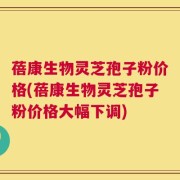 蓓康生物灵芝孢子粉价格(蓓康生物灵芝孢子粉价格大幅下调)