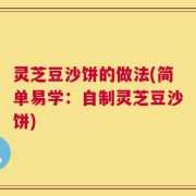 灵芝豆沙饼的做法(简单易学：自制灵芝豆沙饼)