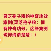 灵芝孢子粉的神奇功效案例(灵芝孢子粉：拥有神奇功效，这些案例说得清清楚楚！)